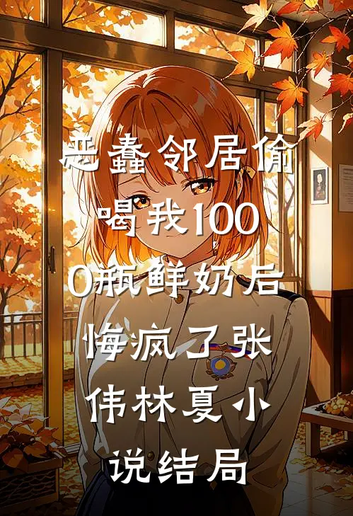 恶蠢邻居偷喝我1000瓶鲜奶后，悔疯了张伟林夏小说结局