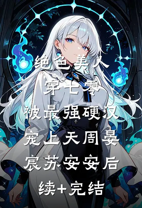 绝色美人穿七零，被最强硬汉宠上天周晏宸苏安安后续+完结