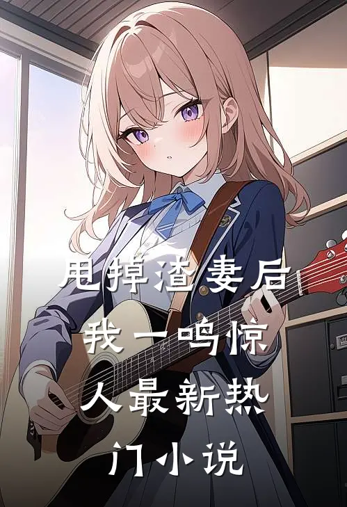 甩掉渣妻后，我一鸣惊人最新热门小说