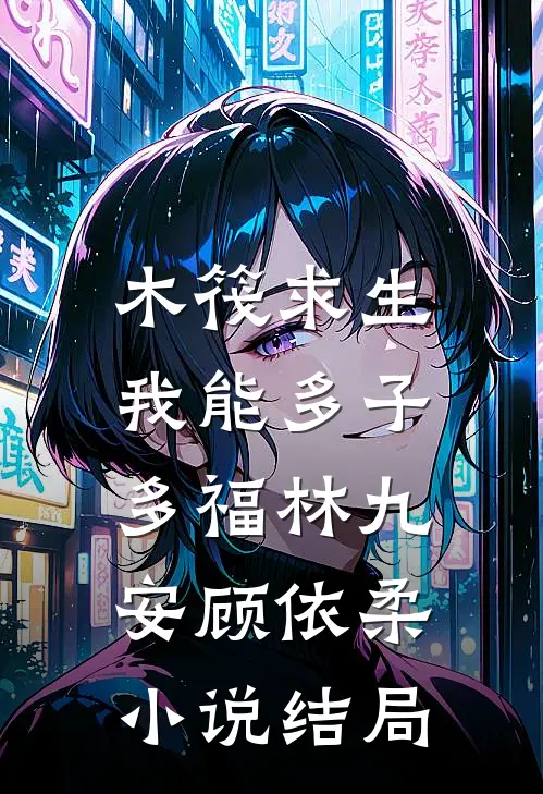 木筏求生，我能多子多福林九安顾依柔小说结局