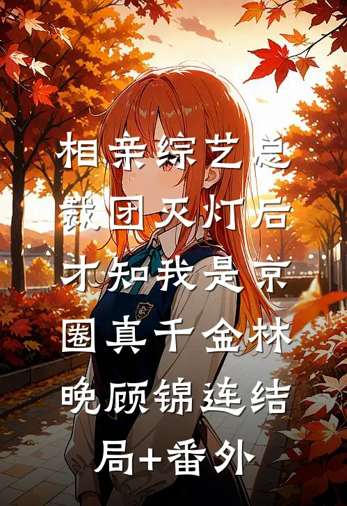 相亲综艺总裁团灭灯后，才知我是京圈真千金林晚顾锦连结局+番外