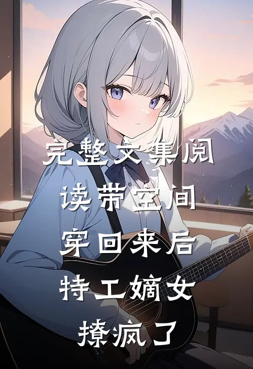 完整文集阅读带空间穿回来后，特工嫡女撩疯了