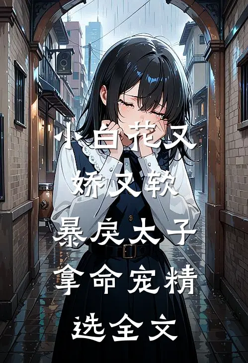小白花又娇又软,暴戾太子拿命宠精选全文免费阅读