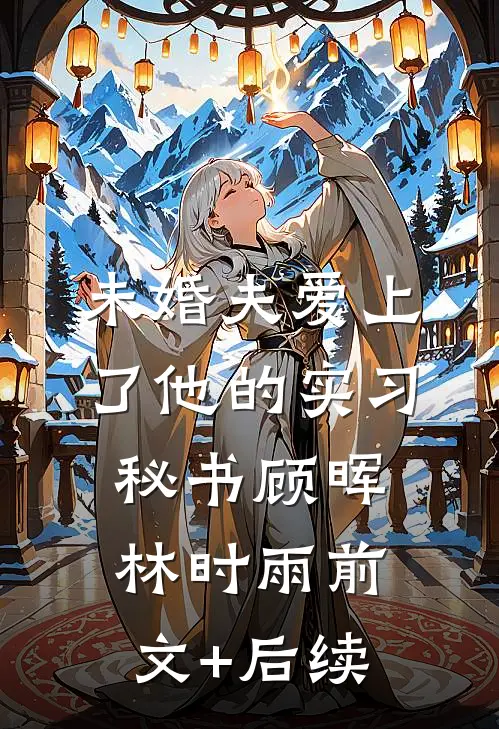 未婚夫爱上了他的实习秘书顾晖林时雨前文+后续