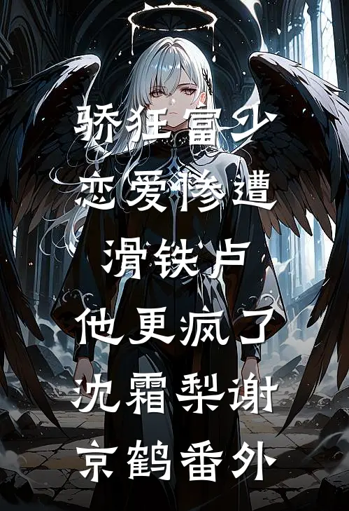 骄狂富少恋爱惨遭滑铁卢，他更疯了沈霜梨谢京鹤番外