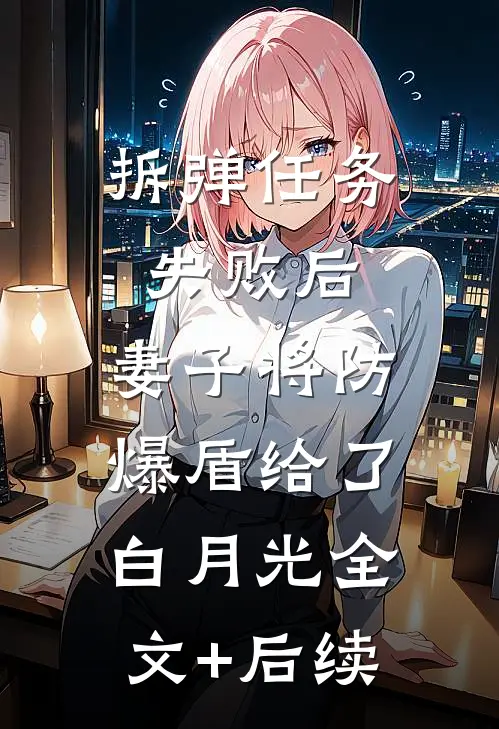 拆弹任务失败后，妻子将防爆盾给了白月光全文+后续