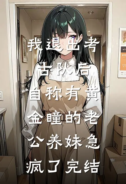我退出考古队后，自称有黄金瞳的老公养妹急疯了完结