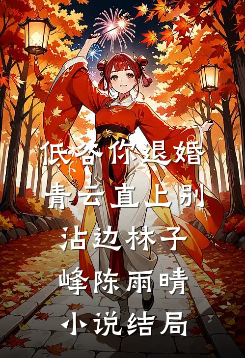 低谷你退婚，青云直上别沾边林子峰陈雨晴小说结局