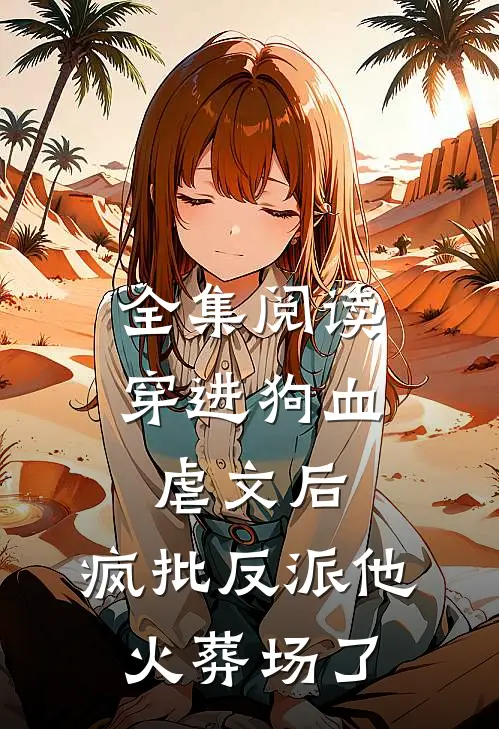 全集阅读穿进狗血虐文后，疯批反派他火葬场了