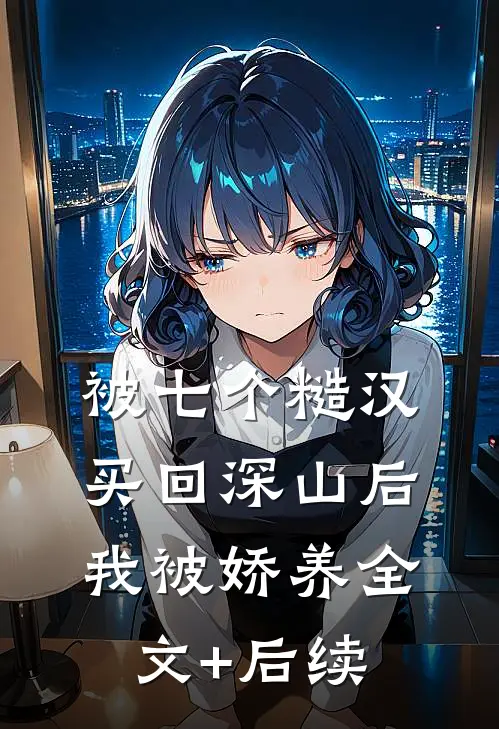 被七个糙汉买回深山后，我被娇养全文+后续