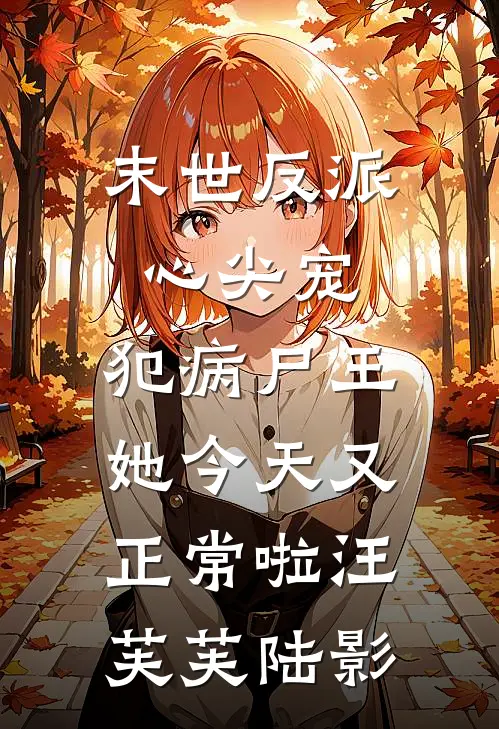 末世反派心尖宠，犯病尸王她今天又正常啦汪芙芙陆影