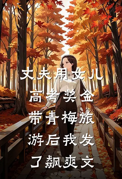 丈夫用女儿高考奖金带青梅旅游后我发了飙爽文