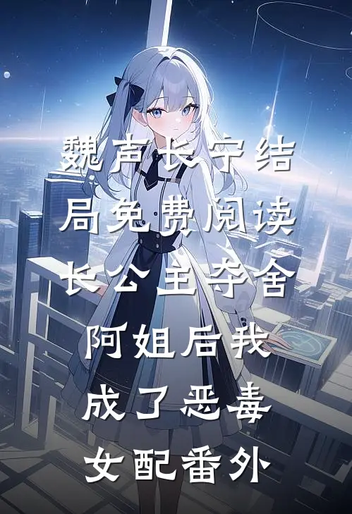 魏声长宁结局免费阅读长公主夺舍阿姐后我成了恶毒女配番外