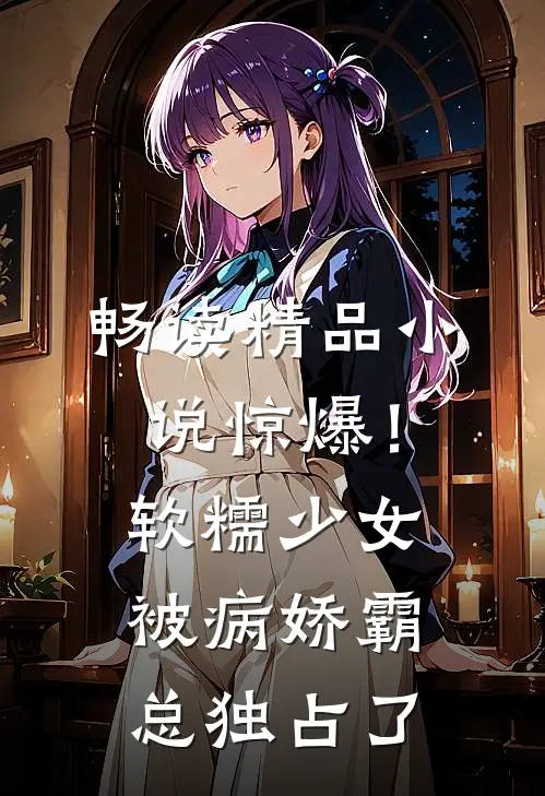 畅读精品小说惊爆！软糯少女被病娇霸总独占了