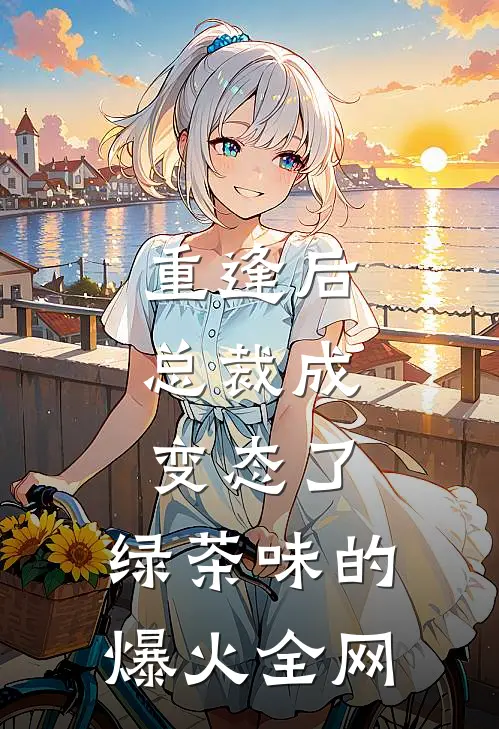重逢后，总裁成变态了，绿茶味的爆火全网