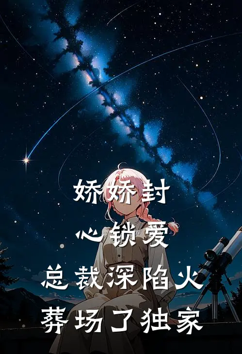 娇娇封心锁爱，总裁深陷火葬场了独家