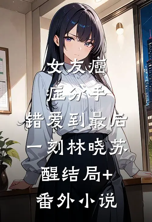女友癌症分手，错爱到最后一刻林晓苏醒结局+番外小说