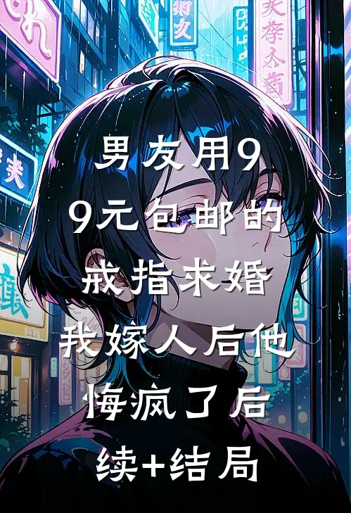 男友用9.9元包邮的戒指求婚，我嫁人后他悔疯了后续+结局