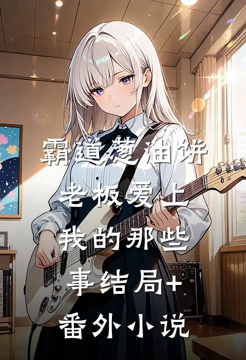 霸道葱油饼老板爱上我的那些事结局+番外小说