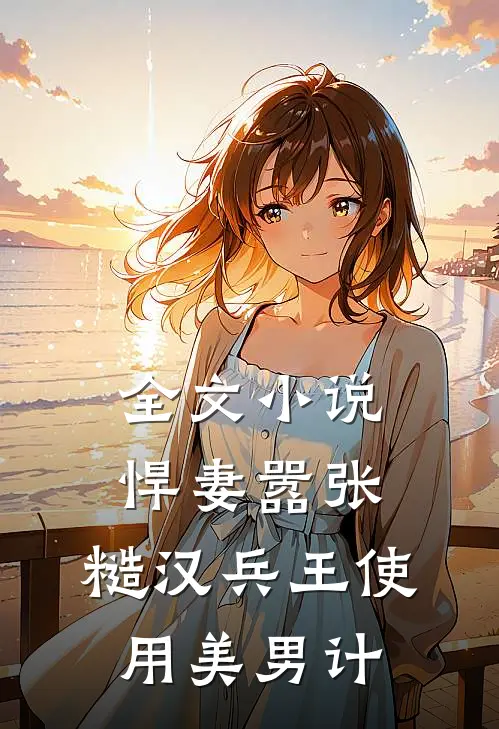 全文小说悍妻嚣张，糙汉兵王使用美男计