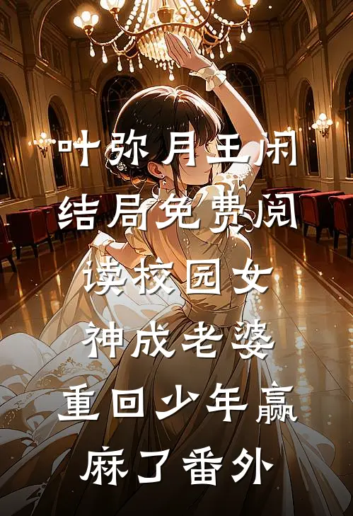 叶弥月王闲结局免费阅读校园女神成老婆，重回少年赢麻了番外