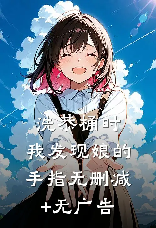 洗恭桶时，我发现娘的手指无删减+无广告