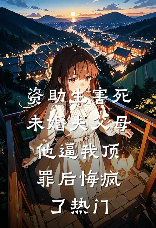 资助生害死未婚夫父母，他逼我顶罪后悔疯了热门