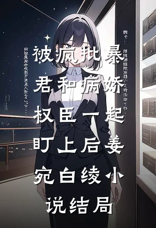 被疯批暴君和病娇权臣一起盯上后姜宛白绫小说结局