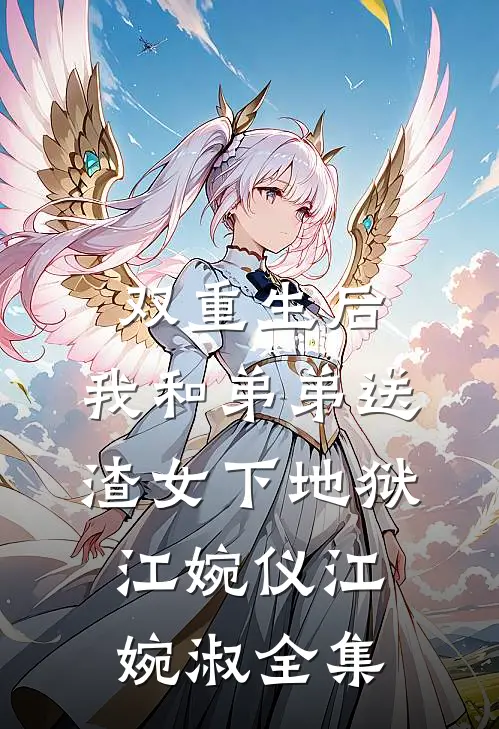 双重生后，我和弟弟送渣女下地狱江婉仪江婉淑全集