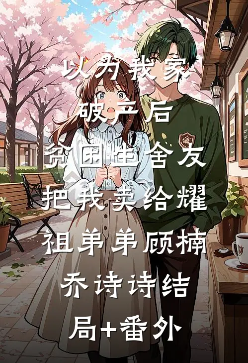 以为我家破产后，贫困生舍友把我卖给耀祖弟弟顾楠乔诗诗结局+番外