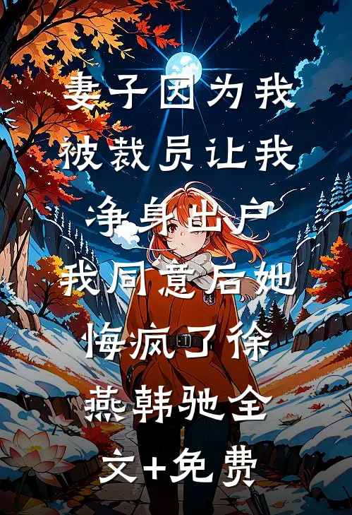 妻子因为我被裁员让我净身出户，我同意后她悔疯了徐燕韩驰全文+免费