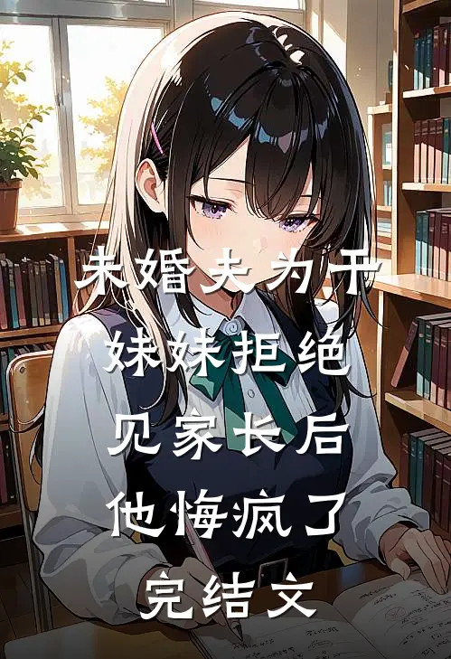 未婚夫为干妹妹拒绝见家长后，他悔疯了完结文