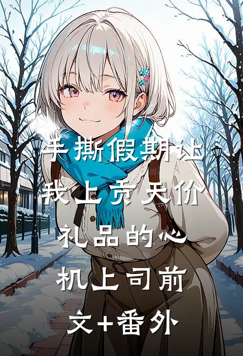 手撕假期让我上贡天价礼品的心机上司前文+番外