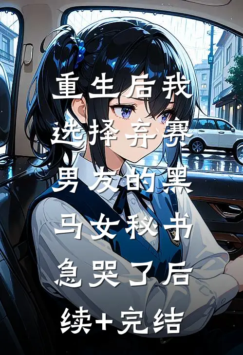 重生后我选择弃赛，男友的黑马女秘书急哭了后续+完结