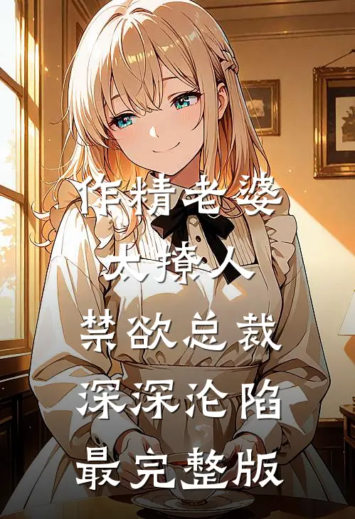 作精老婆太撩人，禁欲总裁深深沦陷最完整版