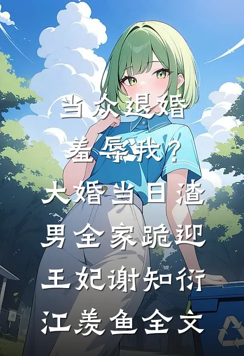 当众退婚羞辱我？大婚当日，渣男全家跪迎王妃谢知衍江羡鱼全文
