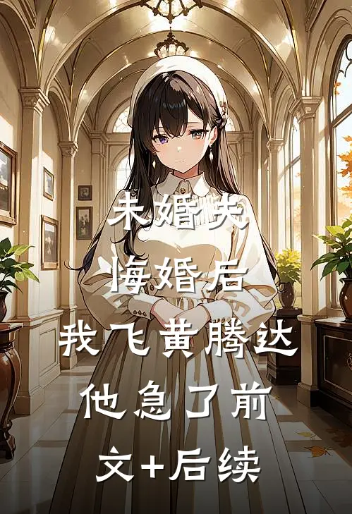 未婚夫悔婚后，我飞黄腾达他急了前文+后续