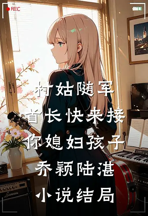 村姑随军：首长快来接你媳妇孩子乔颖陆湛小说结局