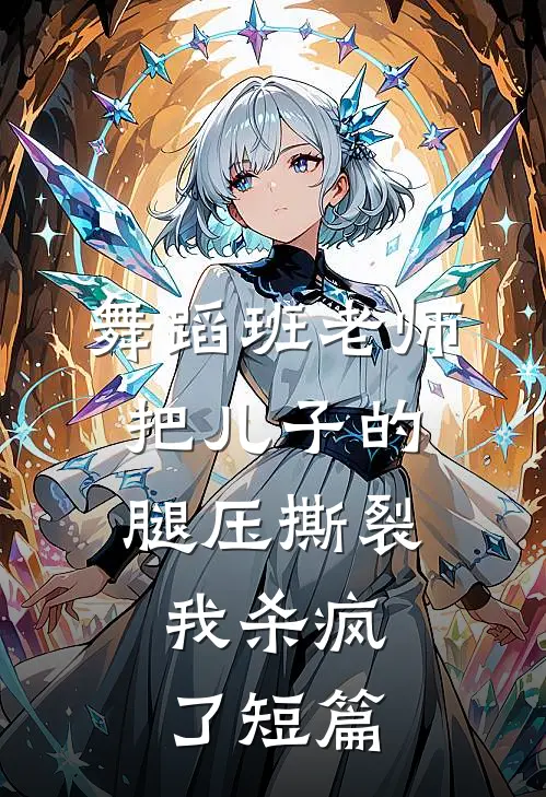 舞蹈班老师把儿子的腿压撕裂，我杀疯了短篇