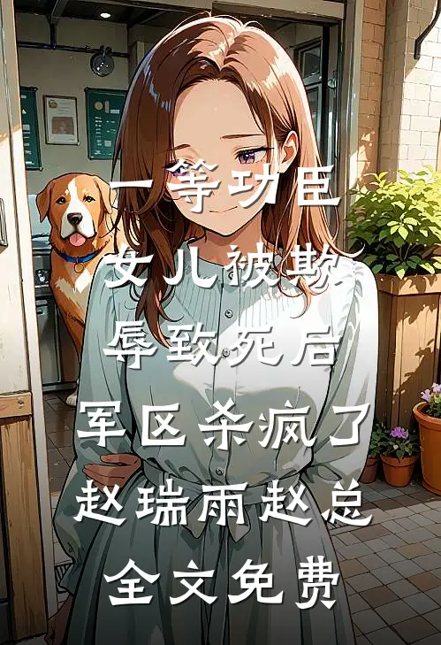 一等功臣女儿被欺辱致死后，军区杀疯了赵瑞雨赵总全文免费