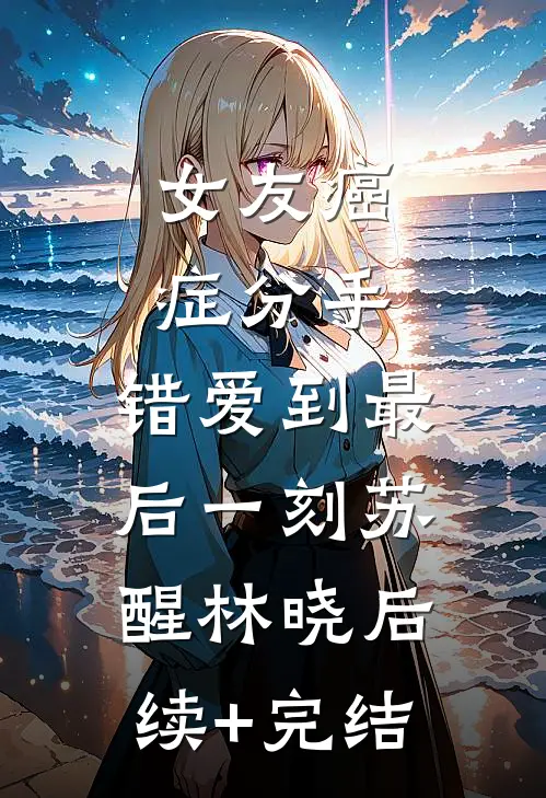 女友癌症分手，错爱到最后一刻苏醒林晓后续+完结
