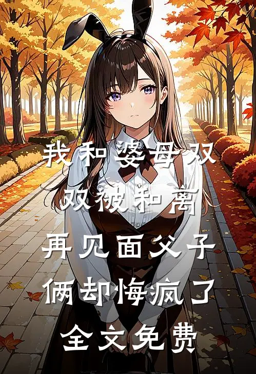 我和婆母双双被和离，再见面父子俩却悔疯了全文免费