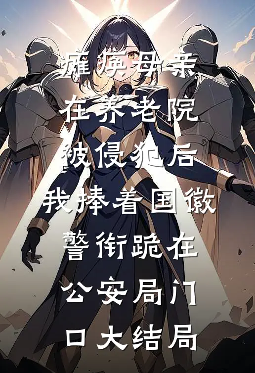 瘫痪母亲在养老院被侵犯后，我捧着国徽警衔跪在公安局门口大结局
