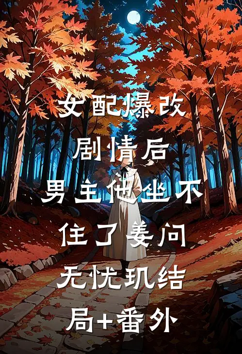 女配爆改剧情后，男主他坐不住了姜问无忧玑结局+番外