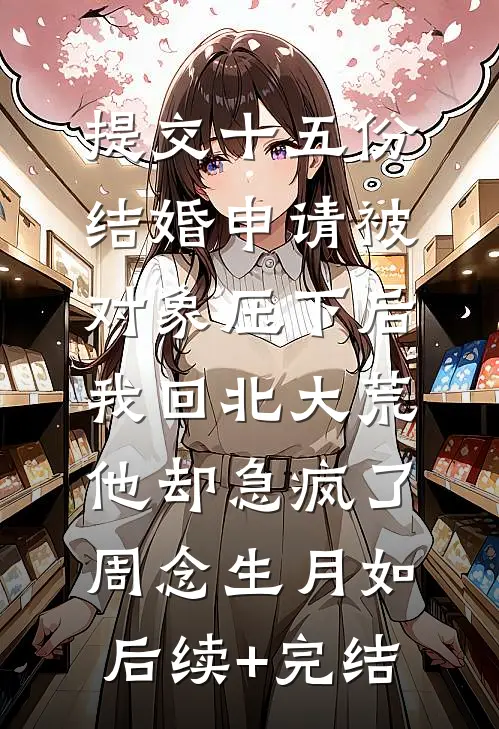 提交十五份结婚申请被对象压下后，我回北大荒他却急疯了周念生月如后续+完结