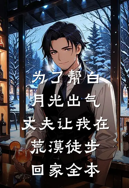 为了帮白月光出气，丈夫让我在荒漠徒步回家全本
