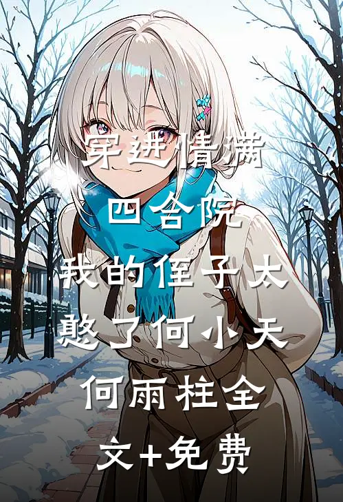穿进情满四合院，我的侄子太憨了何小天何雨柱全文+免费