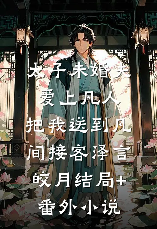 太子未婚夫爱上凡人，把我送到凡间接客泽言皎月结局+番外小说