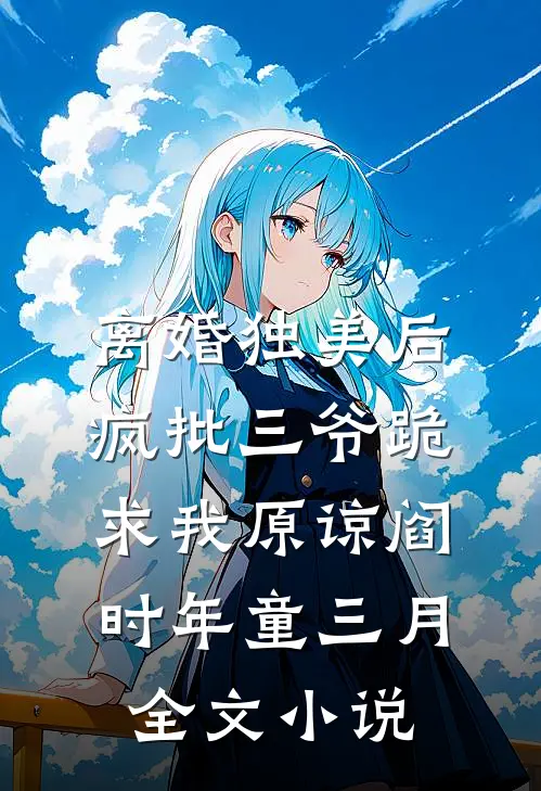 离婚独美后，疯批三爷跪求我原谅阎时年童三月全文小说