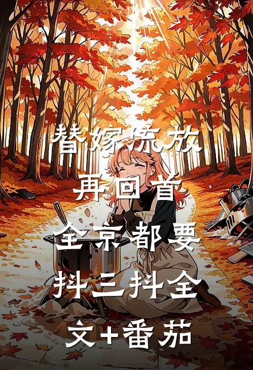 替嫁流放再回首，全京都要抖三抖全文+番茄